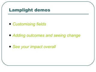 Lamplight demos Customising fields Adding outcomes and seeing change See your impact overall   