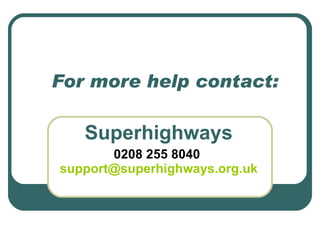 For more help contact: Superhighways 0208 255 8040  [email_address] 