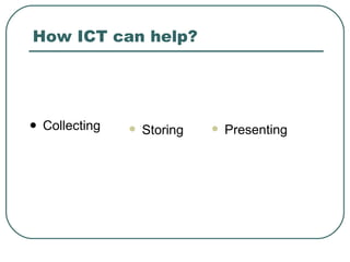 How ICT can help? Collecting Storing Presenting 