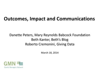Outcomes, Impact and Communications
Danette Peters, Mary Reynolds Babcock Foundation
Beth Kanter, Beth’s Blog
Roberto Cremonini, Giving Data
March 18, 2014
 