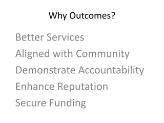 Why Outcomes?
Better Services
Aligned with Community
Demonstrate Accountability
Enhance Reputation
Secure Funding
 