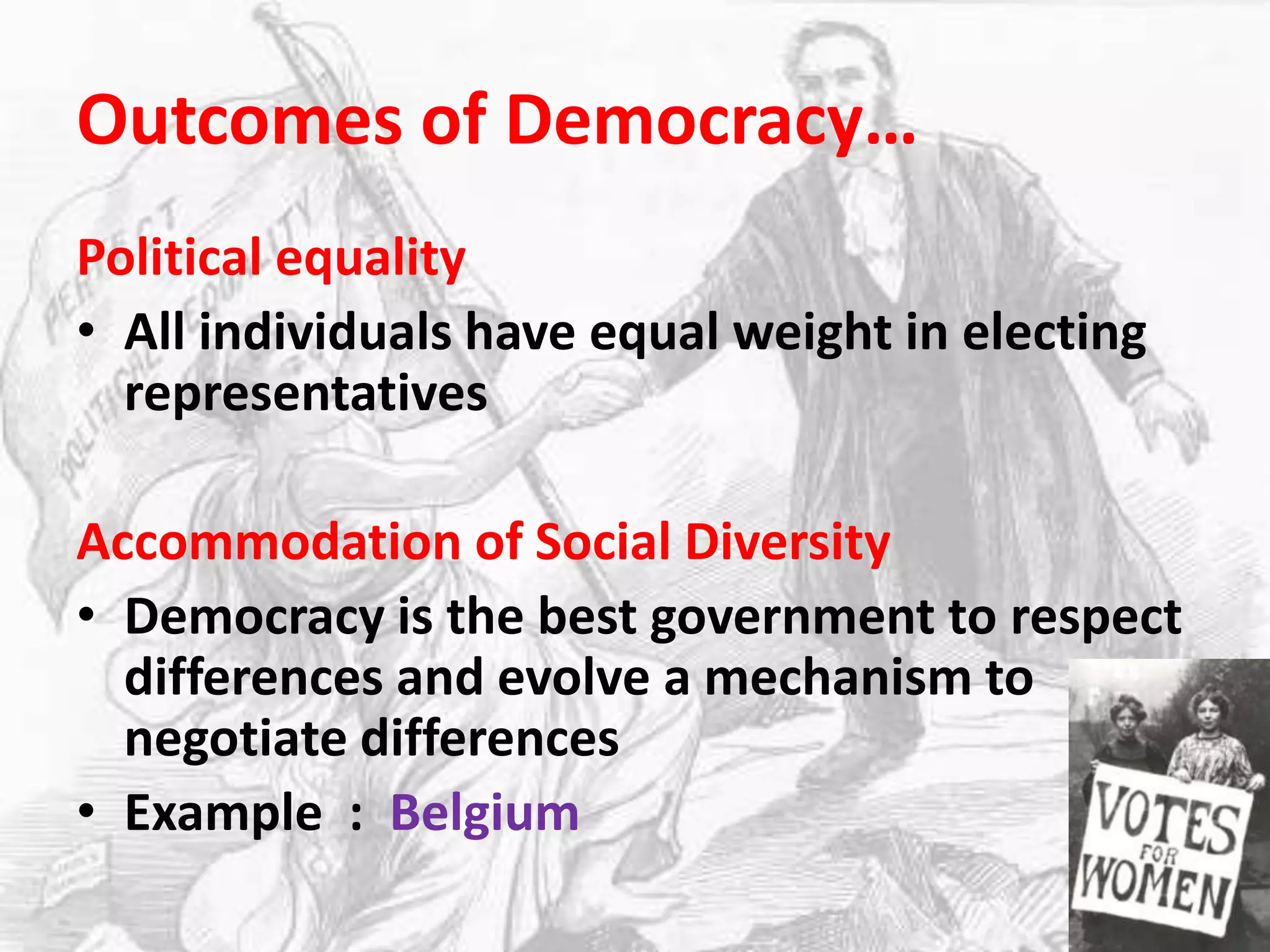 Outcomes of Democracy…Political equalityAll individuals have equal weight in electing representativesAccommodation of Social DiversityDemocracy is the best government to respect differences and evolve a mechanism to negotiate differencesExample  :  Belgium