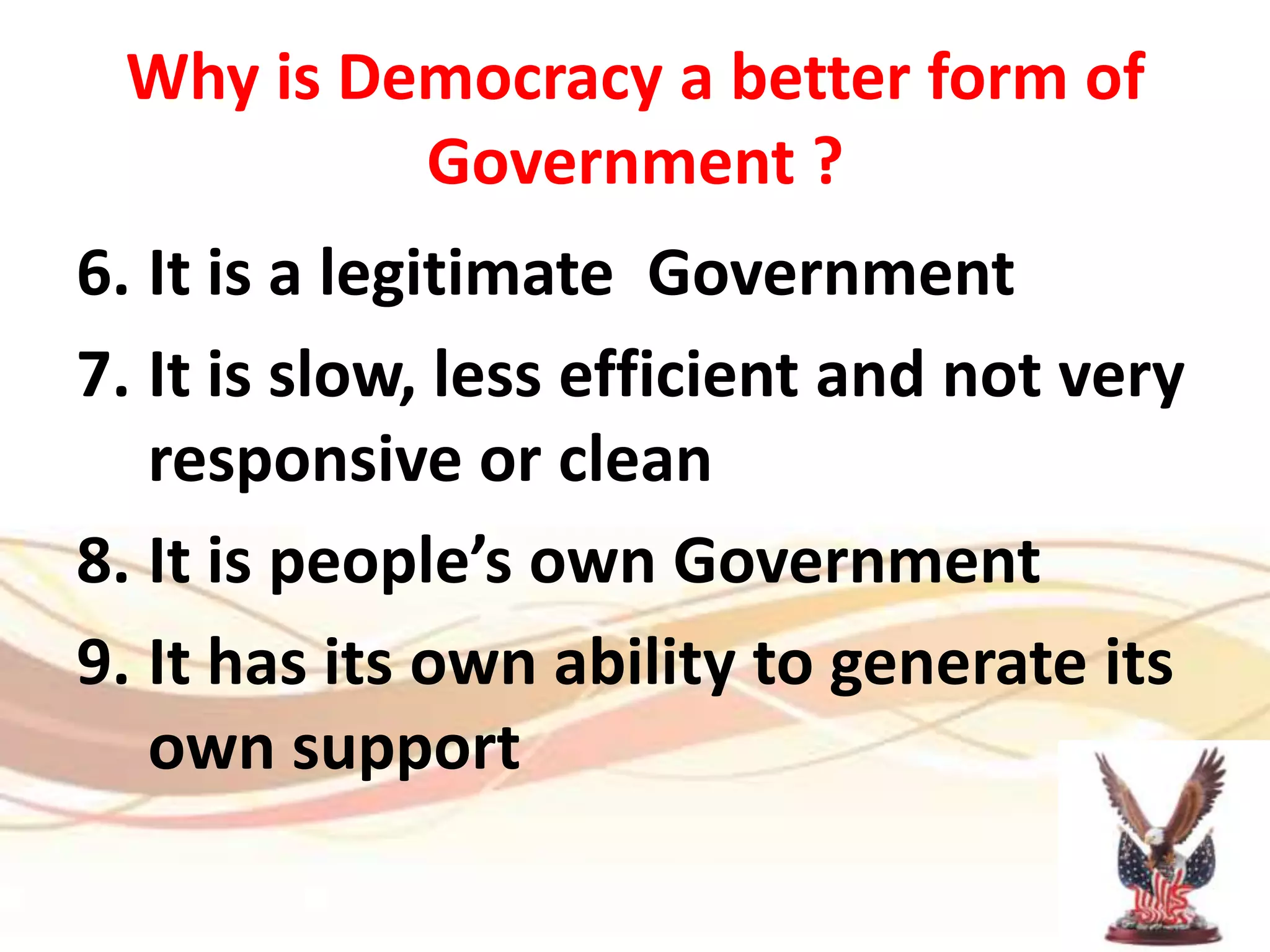Why is Democracy a better form of Government ?It is a legitimate  GovernmentIt is slow, less efficient and not very responsive or cleanIt is people’s own GovernmentIt has its own ability to generate its own support