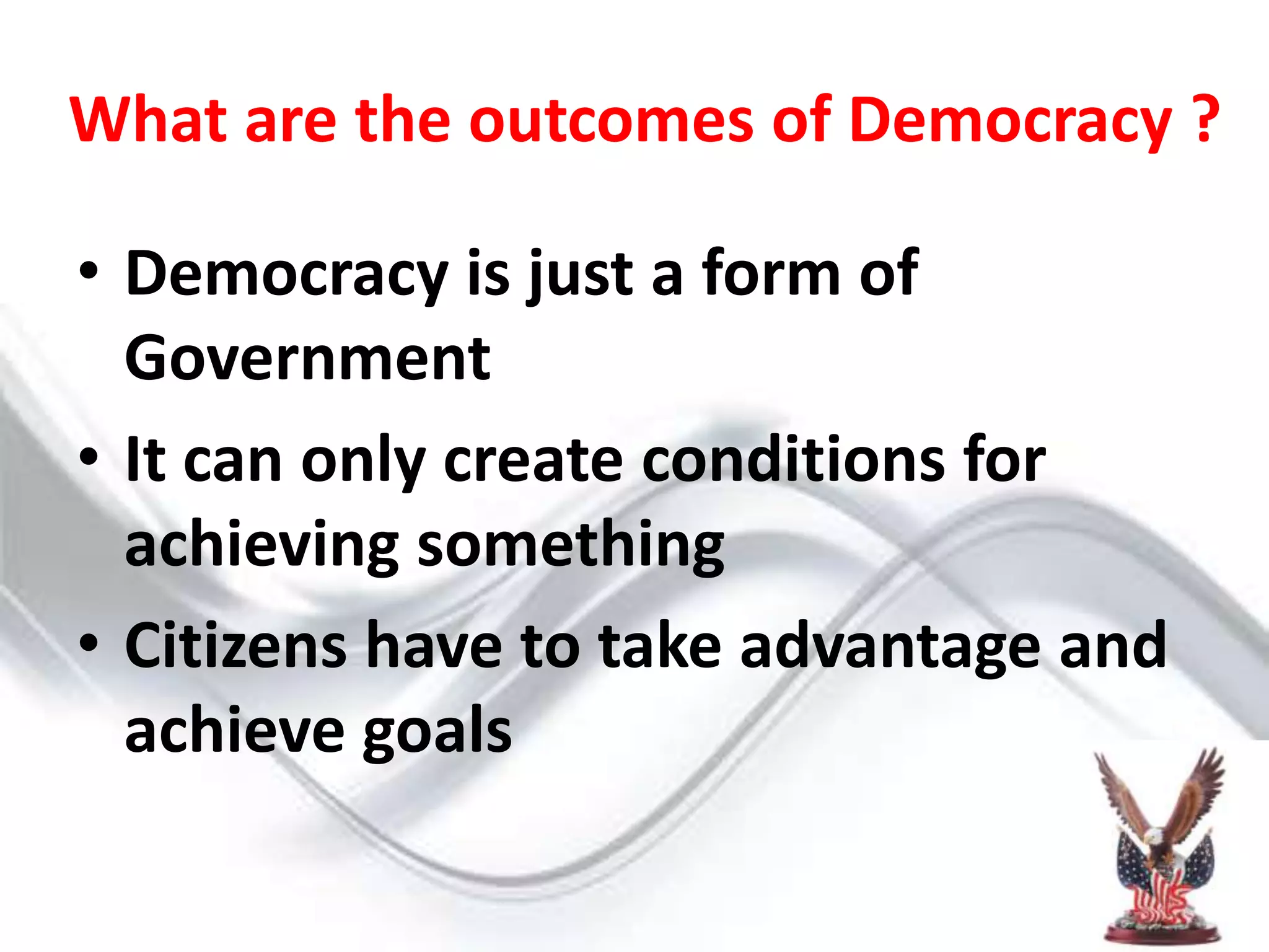What are the outcomes of Democracy ?Democracy is just a form of GovernmentIt can only create conditions for achieving somethingCitizens have to take advantage and achieve goals