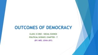 OUTCOMES OF DEMOCRACY
CLASS: X CBSE – SOCIAL SCIENCE
POLITICAL SCIENCE: CHAPTER – 7
(BY: MRS. USHA JOY)
 