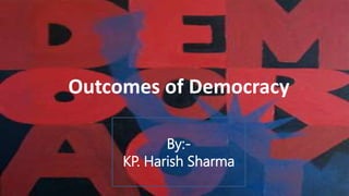 Outcomes of Democracy 
By:- 
KP. Harish Sharma 
 