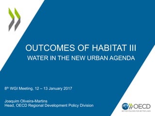 OUTCOMES OF HABITAT III
WATER IN THE NEW URBAN AGENDA
8th WGI Meeting, 12 – 13 January 2017
Joaquim Oliveira-Martins
Head, OECD Regional Development Policy Division
 