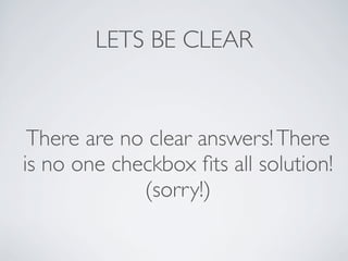 LETS BE CLEAR



 There are no clear answers! There
is no one checkbox ﬁts all solution!
             (sorry!)
 