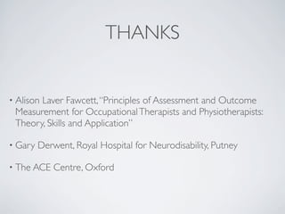 THANKS


• Alison
       Laver Fawcett, “Principles of Assessment and Outcome
 Measurement for Occupational Therapists and Physiotherapists:
 Theory, Skills and Application”

• Gary   Derwent, Royal Hospital for Neurodisability, Putney

• The ACE    Centre, Oxford
 