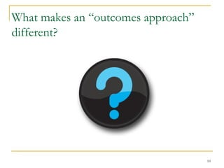 What makes an “outcomes approach”
different?

10

 