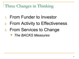Three Changes in Thinking
1.
2.
3.

From Funder to Investor
From Activity to Effectiveness
From Services to Change


The BACKS Measures

19

 