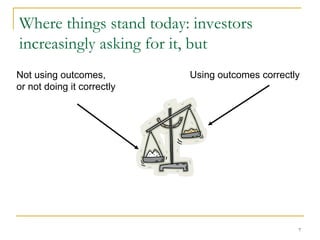 Where things stand today: investors
increasingly asking for it, but
Not using outcomes,
or not doing it correctly

Using outcomes correctly

7

 
