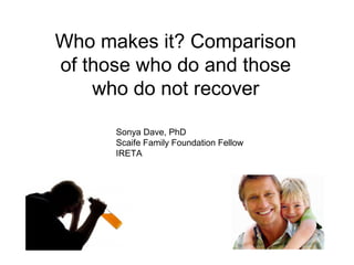Who makes it? Comparison
of those who do and those
    who do not recover

      Sonya Dave, PhD
      Scaife Family Foundation Fellow
      IRETA
 