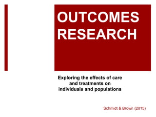 OUTCOMES
RESEARCH
Exploring the effects of care
and treatments on
individuals and populations
Schmidt & Brown (2015)
 