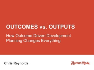 How Outcome Driven Development
Planning Changes Everything
OUTCOMES vs. OUTPUTS
Chris Reynolds
 