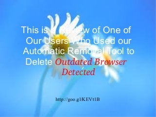 This is a Review of One of
Our Users Who Used our
Automatic Removal Tool to
Delete Outdated Browser 
Detected
http://goo.gl/KEVt1B

 
