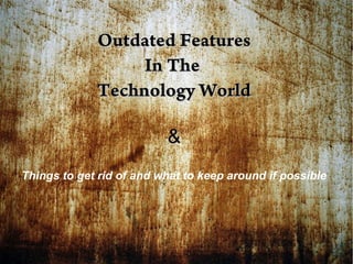 Outdated Features
In The
Technology World
&
Things to get rid of and what to keep around if possible

 
