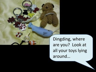 Dingding, where are you?  Look at all your toys lying around… 