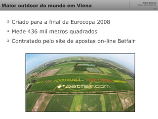 Mídia Externa
Odair Cavichioli Jr.
Maior outdoor do mundo em Viena 12

Criado para a final da Eurocopa 2008

Mede 436 mil metros quadrados

Contratado pelo site de apostas on-line Betfair
 