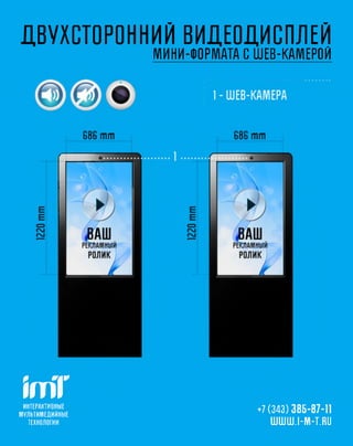ДВУХСТОРОННИЙ ВИДЕОДИСПЛЕЙ
                             МИНИ-ФОРМАТА С ШЕВ-КАМЕРОЙ




ш
  ИНТЕРАКТИВНЫ Е
М У Л Ь ТИ М Е Д И Й Н Ы Е
                                           +7 (343) 385-87-11
    ТЕХНОЛОГИ И                               Ш Ш Ш .1-М -Ш
 
