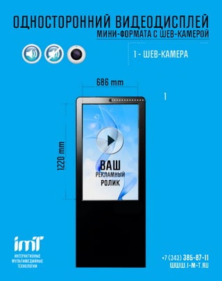 ОДНОСТОРОННИЙ ВИДЕОДИСПЛЕЙ
                            МИНИ-ФОРМАТА С ШЕВ-КАМЕРОЙ




imT
 ИНТЕРАКТИВНЫ Е
                                          +7 (343) 385-87-11
М УЛ Ь ТИ М Е Д И Й Н Ы Е
   ТЕХНОЛОГИ И                               ШШШ.1-1И1-Ш
 