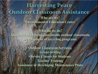 Who are we? Environmental Education Center What do we do? Assistance in creating sustainable outdoor classrooms Development of recycling programs Outdoor Classroom Services: Grant-writing On-site Classes for Students Teacher Training Assistance in Developing Maintenance Plans 
