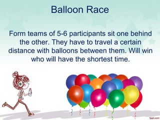 Balloon Race
Form teams of 5-6 participants sit one behind
the other. They have to travel a certain
distance with balloons between them. Will win
who will have the shortest time.
 