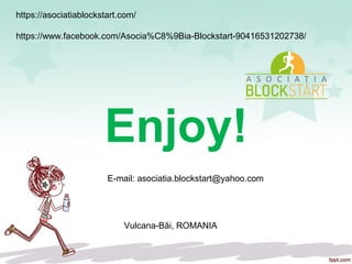 Enjoy!
https://asociatiablockstart.com/
https://www.facebook.com/Asocia%C8%9Bia-Blockstart-90416531202738/
Vulcana-Băi, ROMANIA
E-mail: asociatia.blockstart@yahoo.com
 