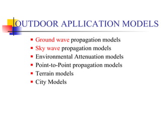 OUTDOOR APLLICATION MODELS Ground wave  propagation models  Sky wave  propagation models  Environmental Attenuation models  Point-to-Point propagation models  Terrain models  City Models  