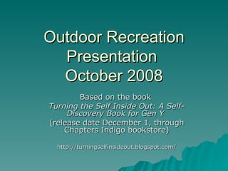 Outdoor Recreation Presentation  October 2008 Based on the book  Turning the Self Inside Out: A Self-Discovery Book for Gen Y  (release date December 1, through Chapters Indigo bookstore) http://turningselfinsideout.blogspot.com/ 