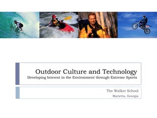 Outdoor Culture and Technology
Developing Interest in the Environment through Extreme Sports


                                            The Walker School
                                               Marietta, Georgia
 
