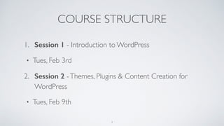COURSE STRUCTURE
1. Session 1 - Introduction to WordPress
• Tues, Feb 3rd
2. Session 2 -Themes, Plugins & Content Creation for
WordPress
• Tues, Feb 9th
3
 