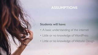 ASSUMPTIONS
4
Students will have:
• A basic understanding of the internet
• Little or no knowledge of WordPress
• Little or no knowledge of Website Design
 
