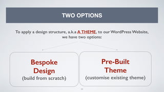 44
TWO OPTIONS
Bespoke
Design
(build from scratch)
Pre-Built
Theme
(customise existing theme)
To apply a design structure, a.k.a A THEME, to our WordPress Website,
we have two options:
 