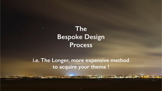 46
The
Bespoke Design
Process
i.e. The Longer, more expensive method
to acquire your theme !
 