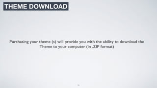 76
THEME DOWNLOAD
Purchasing your theme (s) will provide you with the ability to download the
Theme to your computer (in .ZIP format)
 