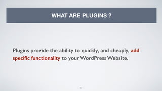 83
WHAT ARE PLUGINS ?
Plugins provide the ability to quickly, and cheaply, add
speciﬁc functionality to your WordPress Website.
 