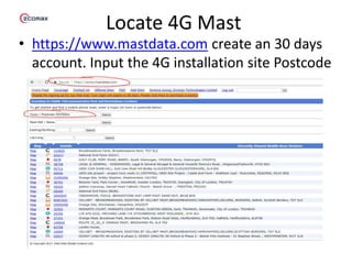 Locate 4G Mast
• https://www.mastdata.com create an 30 days
account. Input the 4G installation site Postcode
 