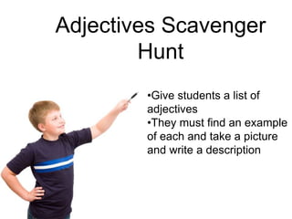 •Give students a list of
adjectives
•They must find an example
of each and take a picture
and write a description
Adjectives Scavenger
Hunt
 
