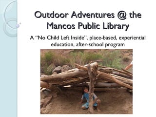Outdoor Adventures @ the Mancos Public Library A “No Child Left Inside”, place-based, experiential education, after-school program 