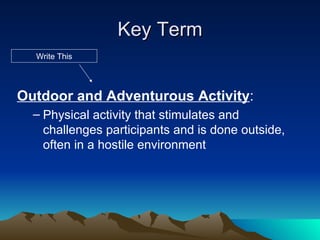 Key Term Outdoor and Adventurous Activity : Physical activity that stimulates and challenges participants and is done outside, often in a hostile environment Write This