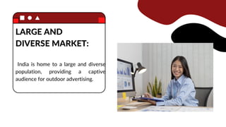 LARGE AND
DIVERSE MARKET:
India is home to a large and diverse
population, providing a captive
audience for outdoor advertising.
 