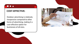 Outdoor advertising is relatively
inexpensive compared to other
forms of advertising, making it a
cost-effective option for
businesses of all sizes.
COST-EFFECTIVE:
 