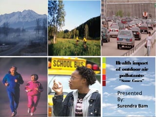 Health impact
of outdoor air
 pollutants-
 “Some Cases”


Presented
By:
Surendra Bam
 