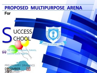 DECEMBER
2020.
PROPOSED MULTIPURPOSE ARENA
For
UCCESS
CHOOL
PRELIMINARY DRAWINGS
Off -Western byepass, Sokoto,
Sokoto State, Nigeria.
 