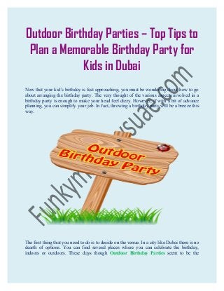 Outdoor Birthday Parties – Top Tips to
Plan a Memorable Birthday Party for
Kids in Dubai
Now that your kid’s birthday is fast approaching, you must be wondering about how to go
about arranging the birthday party. The very thought of the various aspects involved in a
birthday party is enough to make your head feel dizzy. However, if with a bit of advance
planning, you can simplify your job. In fact, throwing a birthday party will be a breeze this
way.

The first thing that you need to do is to decide on the venue. In a city like Dubai there is no
dearth of options. You can find several places where you can celebrate the birthday,
indoors or outdoors. These days though Outdoor Birthday Parties seem to be the

 