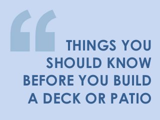 THINGS YOU
   SHOULD KNOW
BEFORE YOU BUILD
 A DECK OR PATIO
 