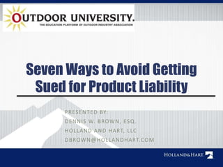 Seven Ways to Avoid Getting 
Sued for Product Liability 
PRESENTED BY: 
DENNIS W. BROWN, ESQ. 
HOL LAND AND HART, L LC 
DBROWN@HOL LANDHART.COM 
 