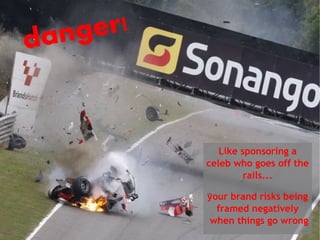 da ng er!



               Like sponsoring a
            celeb who goes off the
                     rails...

            your brand risks being
              framed negatively
            when things go wrong
 