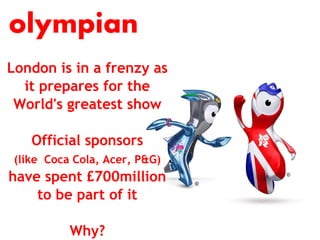 olympian
London is in a frenzy as
  it prepares for the
 World's greatest show

    Official sponsors
 (like Coca Cola, Acer, P&G)
have spent £700million
    to be part of it

           Why?
 